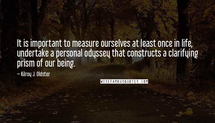 Kilroy J. Oldster quotes: It is important to measure ourselves at least once in life, undertake a personal odyssey that constructs a clarifying prism of our being.