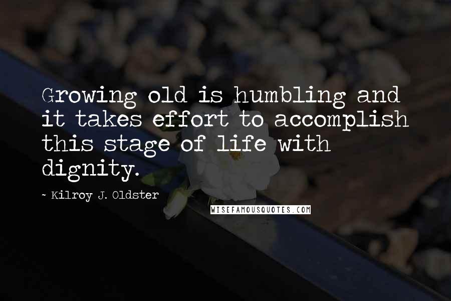 Kilroy J. Oldster quotes: Growing old is humbling and it takes effort to accomplish this stage of life with dignity.