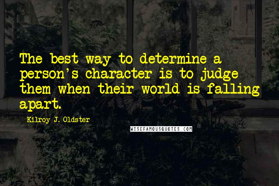 Kilroy J. Oldster quotes: The best way to determine a person's character is to judge them when their world is falling apart. Kilroy J. Oldster quotes: The best way to determine a person's character is to judge them when their world is falling apart.