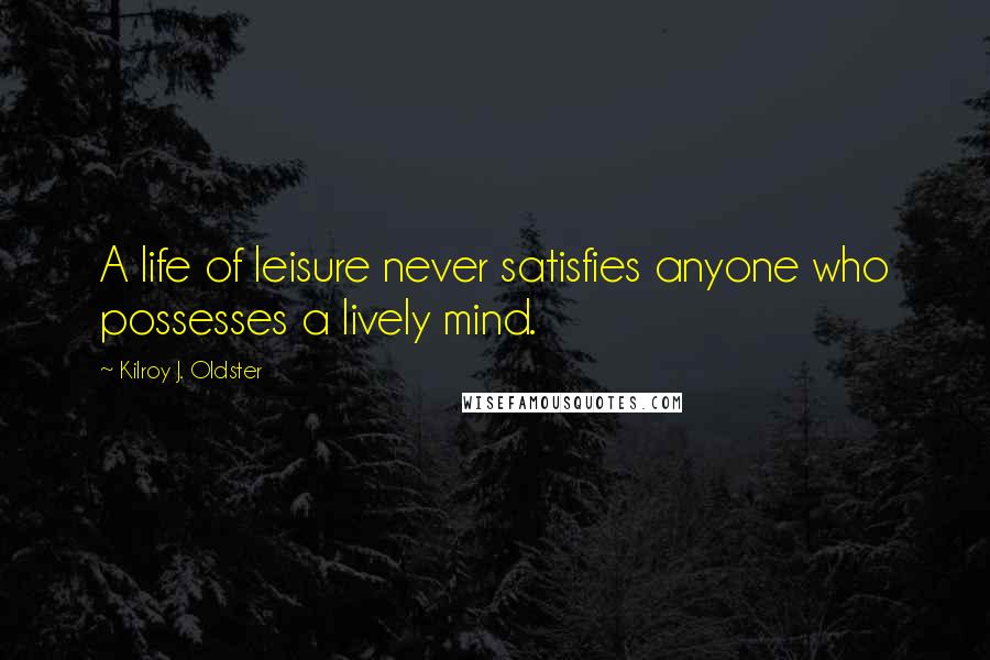 Kilroy J. Oldster quotes: A life of leisure never satisfies anyone who possesses a lively mind.