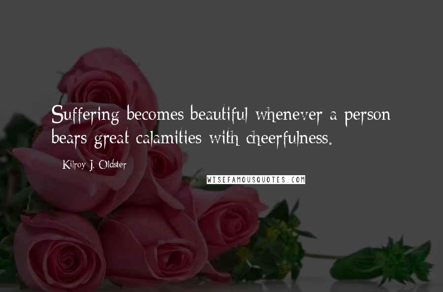 Kilroy J. Oldster quotes: Suffering becomes beautiful whenever a person bears great calamities with cheerfulness.