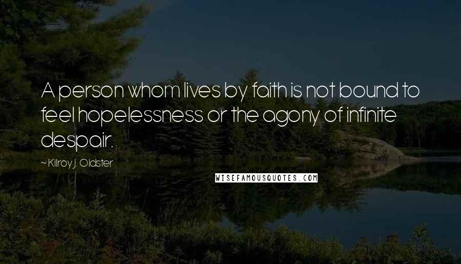 Kilroy J. Oldster quotes: A person whom lives by faith is not bound to feel hopelessness or the agony of infinite despair. Kilroy J. Oldster quotes: A person whom lives by faith is not bound to feel hopelessness or the agony of infinite despair.