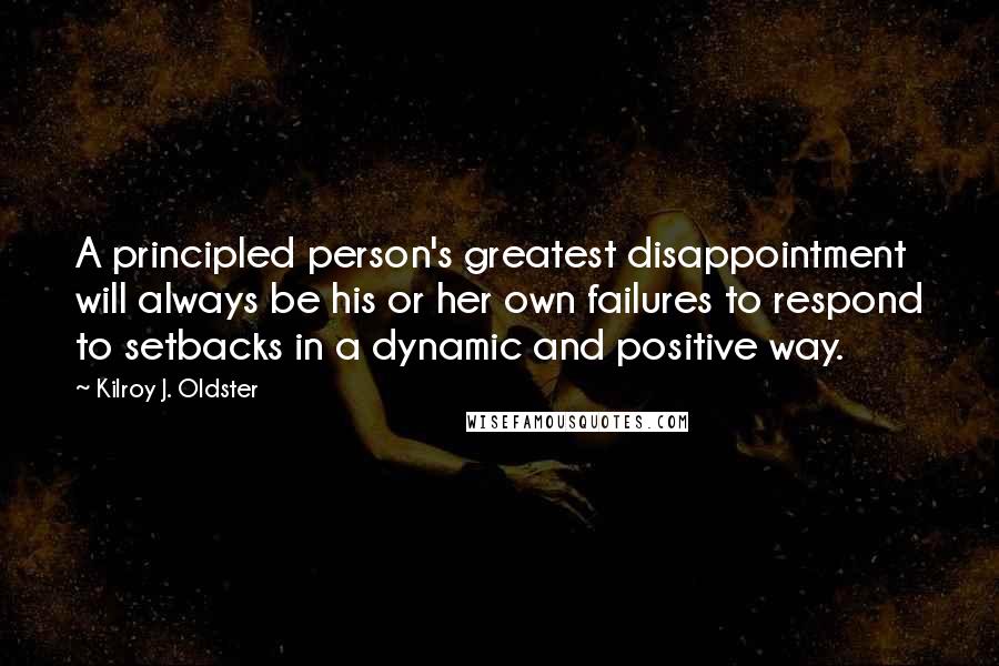 Kilroy J. Oldster quotes: A principled person's greatest disappointment will always be his or her own failures to respond to setbacks in a dynamic and positive way. Kilroy J. Oldster quotes: A principled person's greatest disappointment will always be his or her own failures to respond to setbacks in a dynamic and positive way.