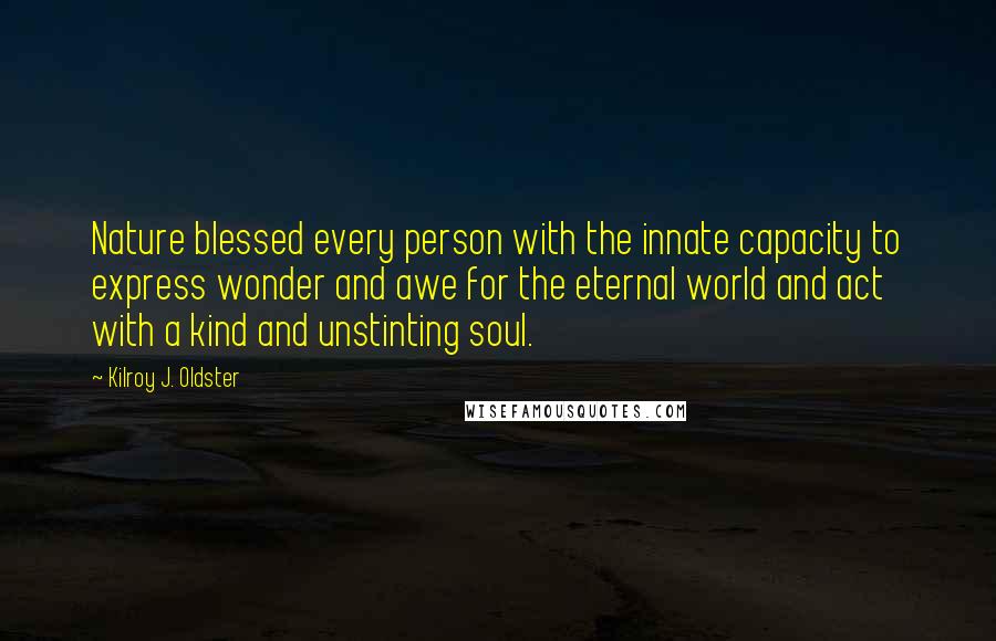 Kilroy J. Oldster quotes: Nature blessed every person with the innate capacity to express wonder and awe for the eternal world and act with a kind and unstinting soul.