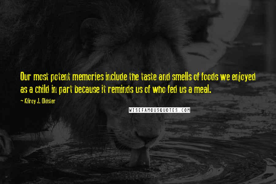 Kilroy J. Oldster quotes: Our most potent memories include the taste and smells of foods we enjoyed as a child in part because it reminds us of who fed us a meal.