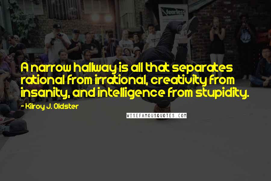 Kilroy J. Oldster quotes: A narrow hallway is all that separates rational from irrational, creativity from insanity, and intelligence from stupidity. Kilroy J. Oldster quotes: A narrow hallway is all that separates rational from irrational, creativity from insanity, and intelligence from stupidity.