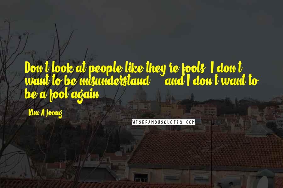 Kim A-joong quotes: Don't look at people like they're fools. I don't want to be misunderstand ... and I don't want to be a fool again.