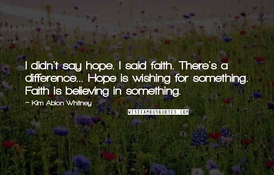 Kim Ablon Whitney quotes: I didn't say hope. I said faith. There's a difference... Hope is wishing for something. Faith is believing in something.