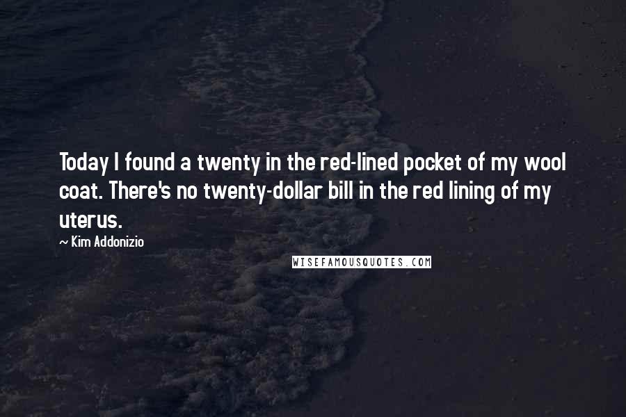 Kim Addonizio quotes: Today I found a twenty in the red-lined pocket of my wool coat. There's no twenty-dollar bill in the red lining of my uterus.