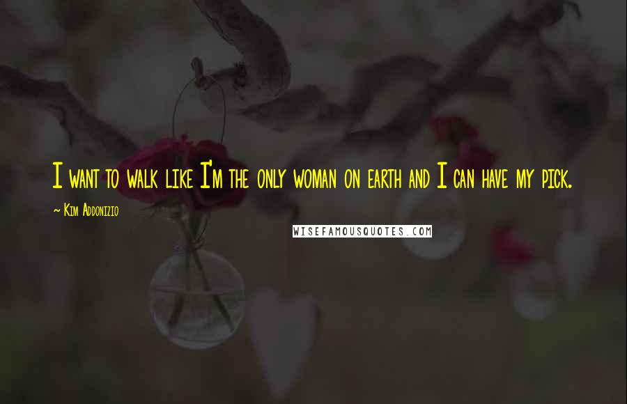 Kim Addonizio quotes: I want to walk like I'm the only woman on earth and I can have my pick.