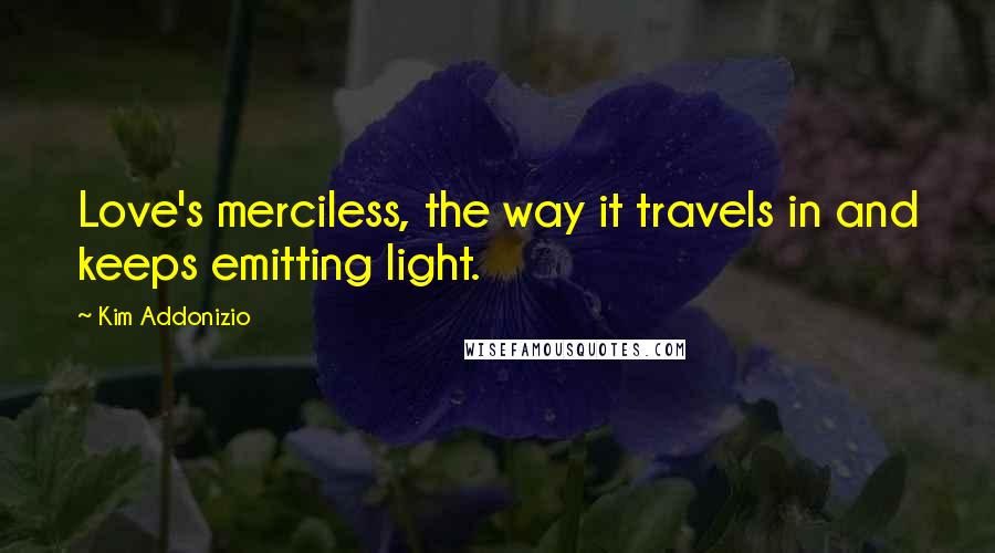 Kim Addonizio quotes: Love's merciless, the way it travels in and keeps emitting light.