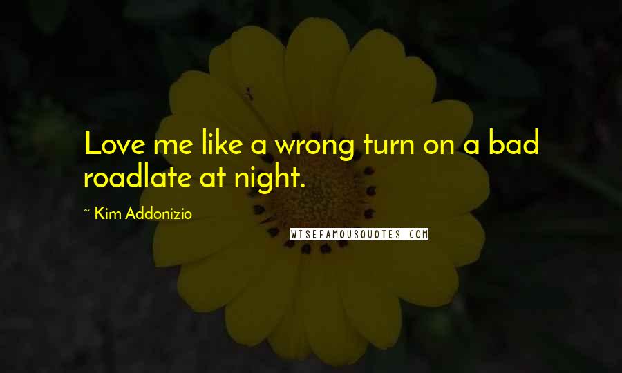 Kim Addonizio quotes: Love me like a wrong turn on a bad roadlate at night.