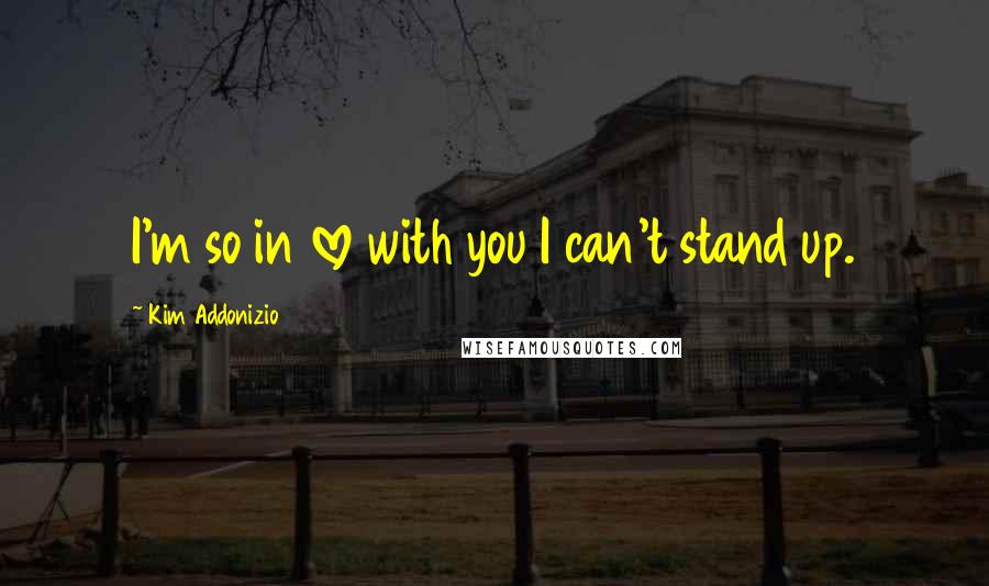 Kim Addonizio quotes: I'm so in love with you I can't stand up.