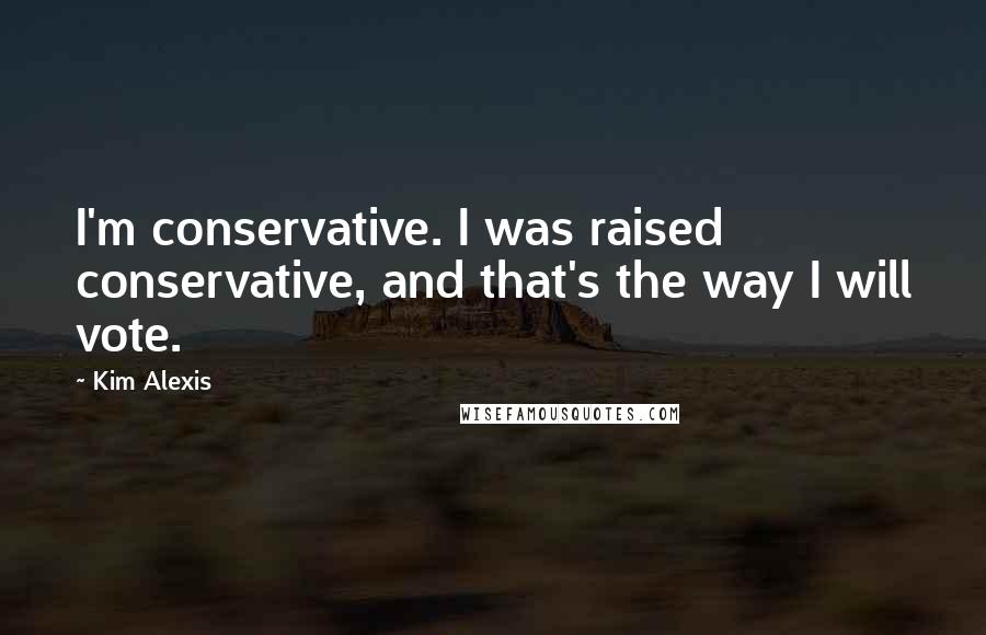 Kim Alexis quotes: I'm conservative. I was raised conservative, and that's the way I will vote.