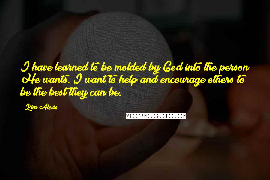 Kim Alexis quotes: I have learned to be molded by God into the person He wants. I want to help and encourage others to be the best they can be.