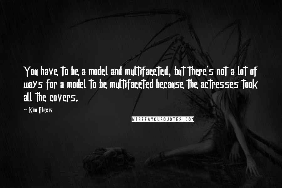 Kim Alexis quotes: You have to be a model and multifaceted, but there's not a lot of ways for a model to be multifaceted because the actresses took all the covers.