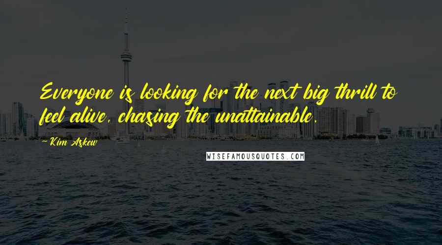 Kim Askew quotes: Everyone is looking for the next big thrill to feel alive, chasing the unattainable.