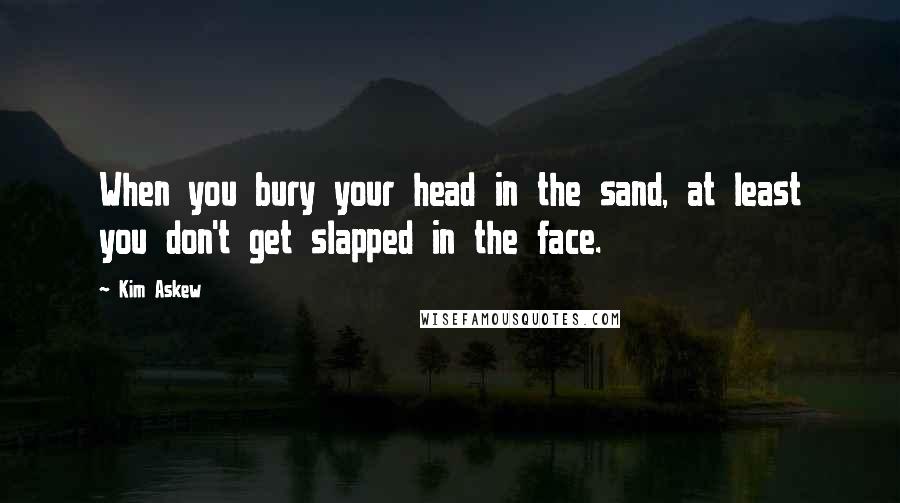 Kim Askew quotes: When you bury your head in the sand, at least you don't get slapped in the face.