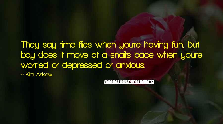 Kim Askew quotes: They say time flies when you're having fun, but boy does it move at a snail's pace when you're worried or depressed or anxious.