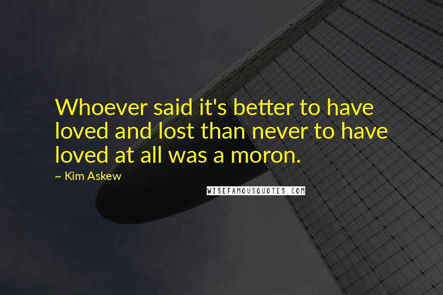 Kim Askew quotes: Whoever said it's better to have loved and lost than never to have loved at all was a moron.