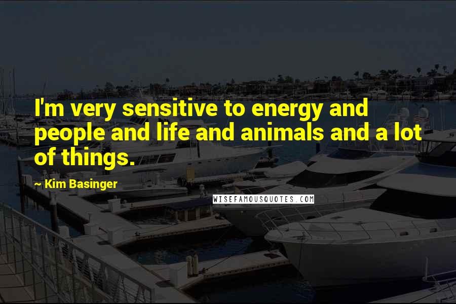 Kim Basinger quotes: I'm very sensitive to energy and people and life and animals and a lot of things.