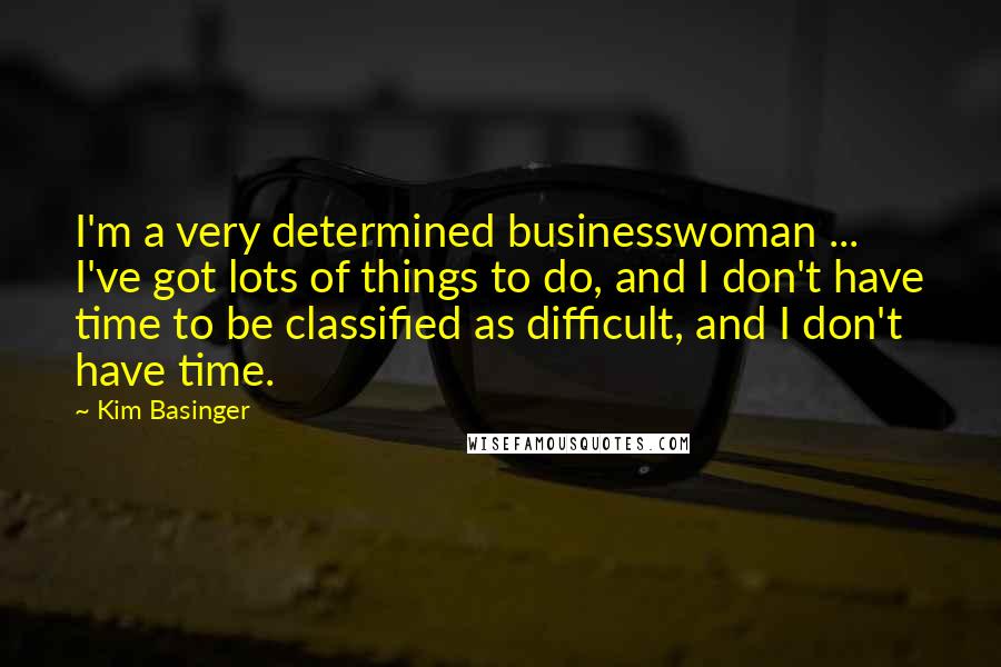Kim Basinger quotes: I'm a very determined businesswoman ... I've got lots of things to do, and I don't have time to be classified as difficult, and I don't have time.