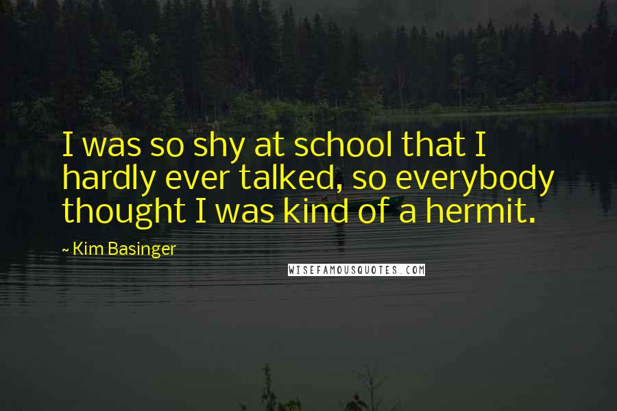Kim Basinger quotes: I was so shy at school that I hardly ever talked, so everybody thought I was kind of a hermit.