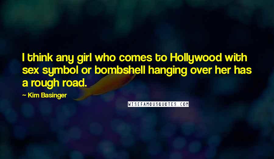 Kim Basinger quotes: I think any girl who comes to Hollywood with sex symbol or bombshell hanging over her has a rough road.