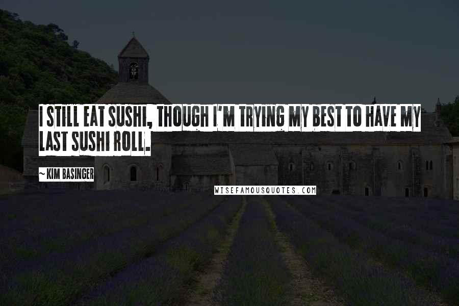 Kim Basinger quotes: I still eat sushi, though I'm trying my best to have my last sushi roll.