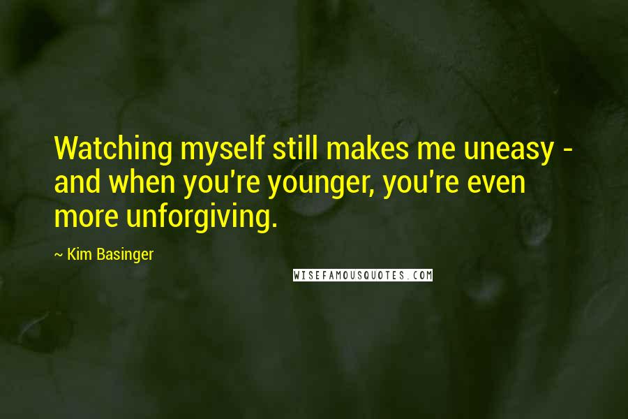 Kim Basinger quotes: Watching myself still makes me uneasy - and when you're younger, you're even more unforgiving.