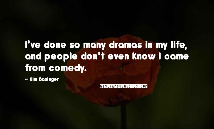 Kim Basinger quotes: I've done so many dramas in my life, and people don't even know I came from comedy.