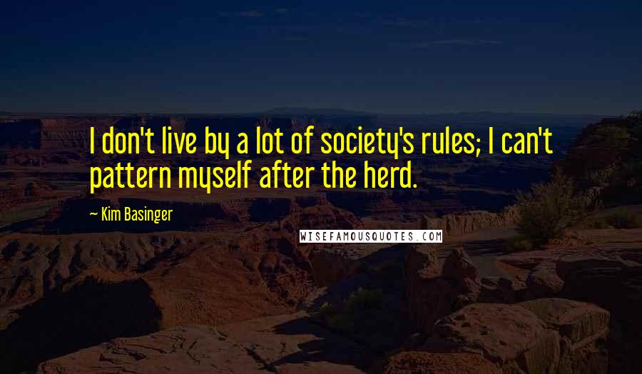 Kim Basinger quotes: I don't live by a lot of society's rules; I can't pattern myself after the herd.