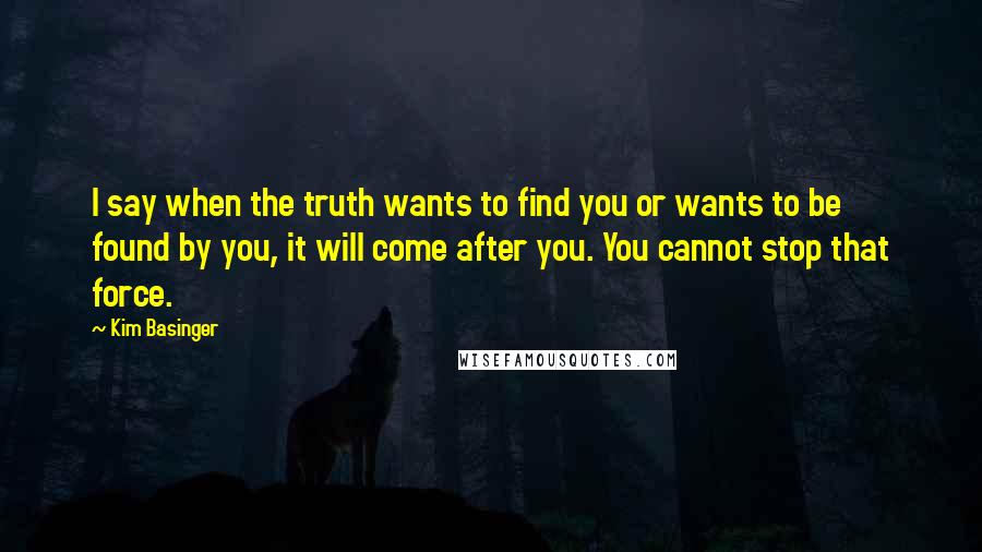 Kim Basinger quotes: I say when the truth wants to find you or wants to be found by you, it will come after you. You cannot stop that force.