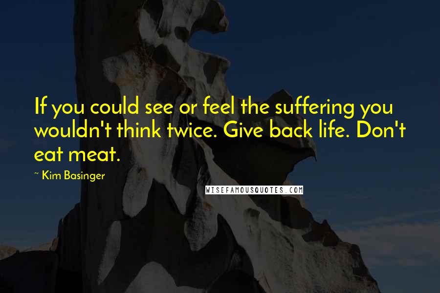 Kim Basinger quotes: If you could see or feel the suffering you wouldn't think twice. Give back life. Don't eat meat.
