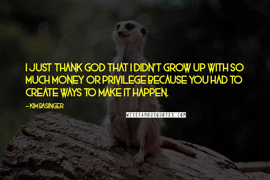 Kim Basinger quotes: I just thank God that I didn't grow up with so much money or privilege because you had to create ways to make it happen.