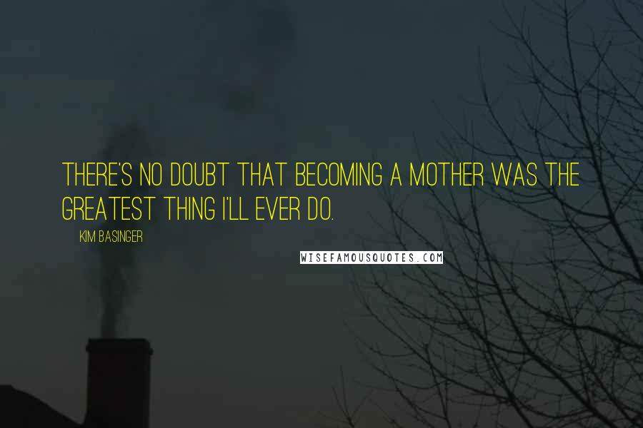 Kim Basinger quotes: There's no doubt that becoming a mother was the greatest thing I'll ever do.