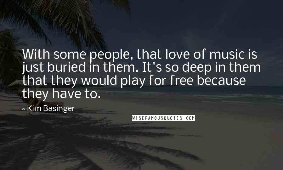 Kim Basinger quotes: With some people, that love of music is just buried in them. It's so deep in them that they would play for free because they have to.