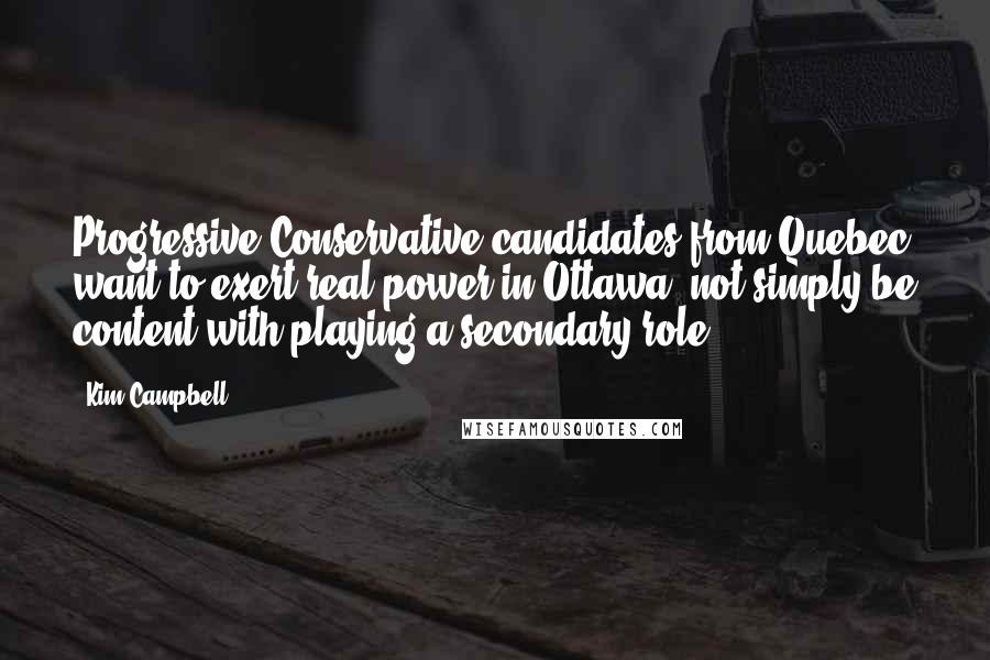 Kim Campbell quotes: Progressive Conservative candidates from Quebec want to exert real power in Ottawa, not simply be content with playing a secondary role.