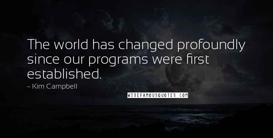 Kim Campbell quotes: The world has changed profoundly since our programs were first established.