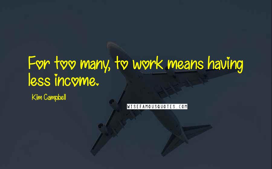 Kim Campbell quotes: For too many, to work means having less income.