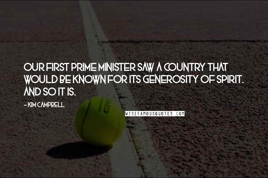 Kim Campbell quotes: Our first Prime Minister saw a country that would be known for its generosity of spirit. And so it is.