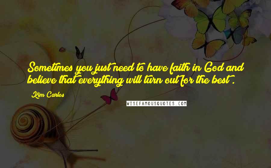 Kim Carlos quotes: Sometimes you just need to have faith in God and believe that everything will turn out for the best".