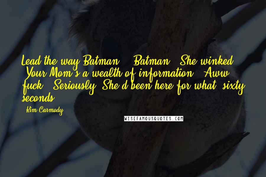 Kim Carmody quotes: Lead the way Batman." "Batman?" She winked. "Your Mom's a wealth of information. "Aww fuck." Seriously? She'd been here for what, sixty seconds?