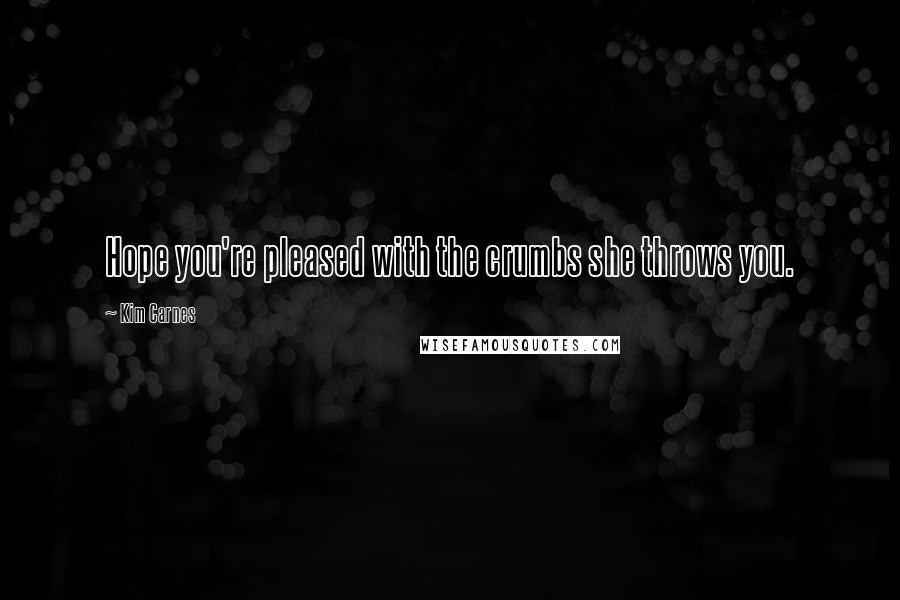 Kim Carnes quotes: Hope you're pleased with the crumbs she throws you.