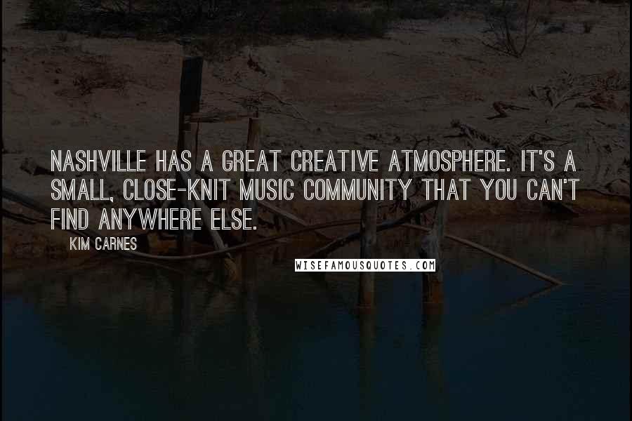 Kim Carnes quotes: Nashville has a great creative atmosphere. It's a small, close-knit music community that you can't find anywhere else. Kim Carnes quotes: Nashville has a great creative atmosphere. It's a small, close-knit music community that you can't find anywhere else.