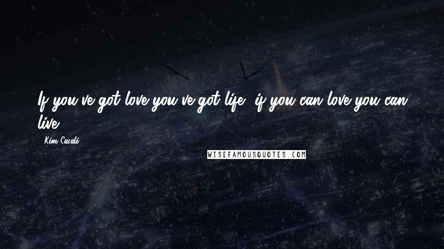 Kim Casali quotes: If you've got love you've got life, if you can love you can live.