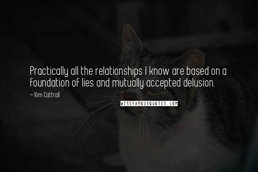 Kim Cattrall quotes: Practically all the relationships I know are based on a foundation of lies and mutually accepted delusion. Kim Cattrall quotes: Practically all the relationships I know are based on a foundation of lies and mutually accepted delusion.