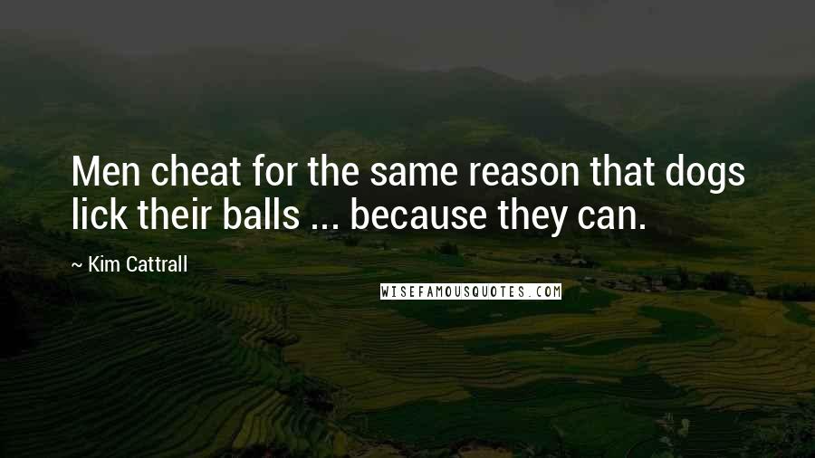 Kim Cattrall quotes: Men cheat for the same reason that dogs lick their balls ... because they can. Kim Cattrall quotes: Men cheat for the same reason that dogs lick their balls ... because they can.