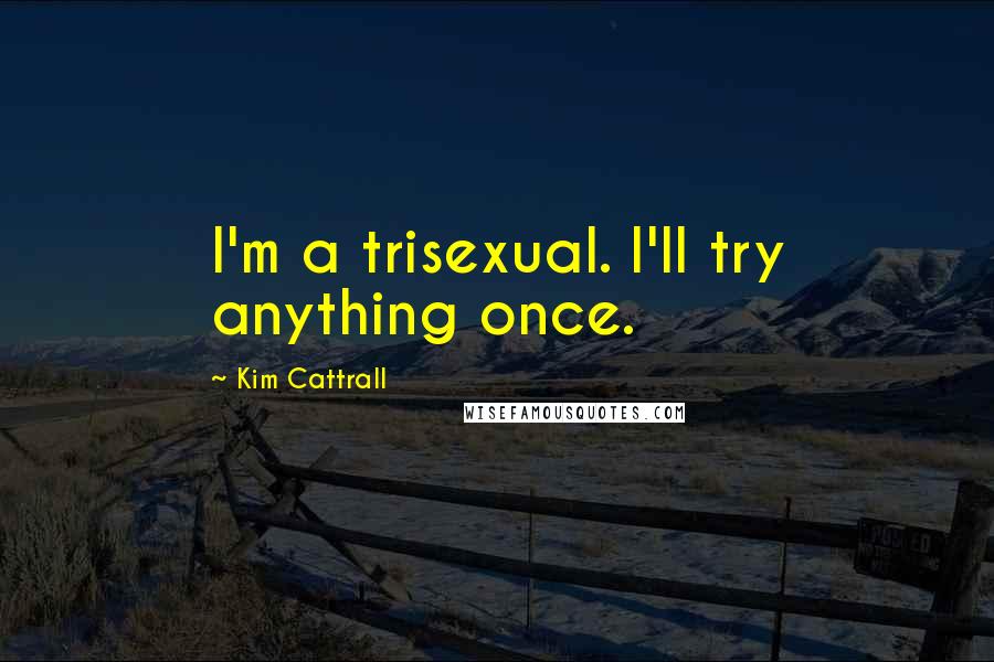 Kim Cattrall quotes: I'm a trisexual. I'll try anything once. Kim Cattrall quotes: I'm a trisexual. I'll try anything once.