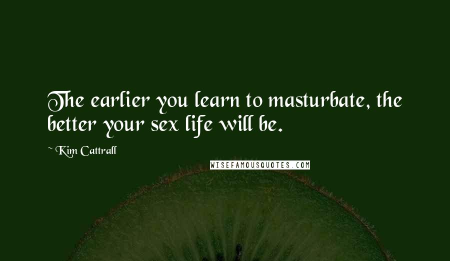 Kim Cattrall quotes: The earlier you learn to masturbate, the better your sex life will be. Kim Cattrall quotes: The earlier you learn to masturbate, the better your sex life will be.